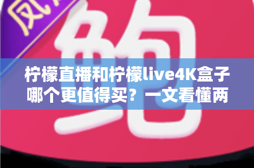 柠檬直播和柠檬live4K盒子哪个更值得买？一文看懂两大方案的选购差异与避坑指南