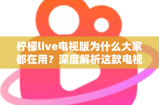 柠檬live电视版为什么大家都在用?深度解析这款电视应用的受欢迎密码 柠檬live电视版为什么大家都在用?深度解析这款电视应用的受欢迎密码