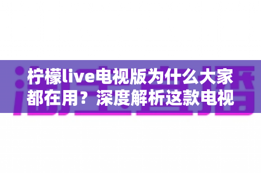 柠檬live电视版为什么大家都在用?深度解析这款电视应用的受欢迎密码 柠檬live电视版为什么大家都在用?深度解析这款电视应用的受欢迎密码