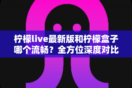 柠檬live最新版和柠檬盒子哪个流畅?全方位深度对比帮你选对直播软件 柠檬live最新版和柠檬盒子哪个流畅?全方位深度对比帮你选对直播软件