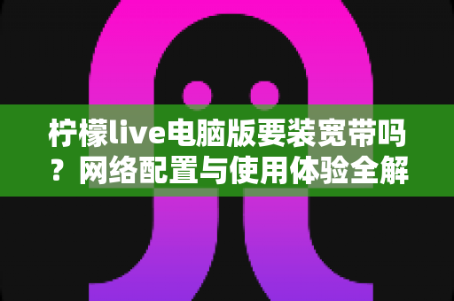 柠檬live电脑版要装宽带吗？网络配置与使用体验全解析