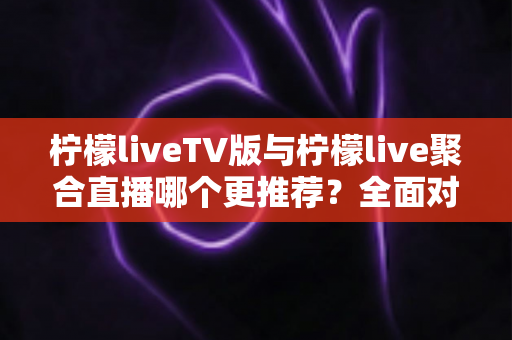 柠檬liveTV版与柠檬live聚合直播哪个更推荐?全面对比帮你找到最适合的大屏直播方案 柠檬liveTV版与柠檬live聚合直播哪个更推荐?全面对比帮你找到最适合的大屏直播方案