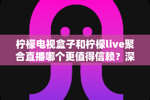 柠檬电视盒子和柠檬live聚合直播哪个更值得信赖?深度对比解析与理性选择指南 柠檬电视盒子和柠檬live聚合直播哪个更值得信赖?深度对比解析与理性选择指南