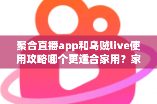 聚合直播app和乌贼live使用攻略哪个更适合家用?家庭用户必看的全面对比评测与选择指南 聚合直播app和乌贼live使用攻略哪个更适合家用?家庭用户必看的全面对比评测与选择指南