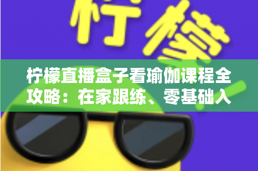 柠檬直播盒子看瑜伽课程全攻略：在家跟练、零基础入门与健康塑形的实用指南