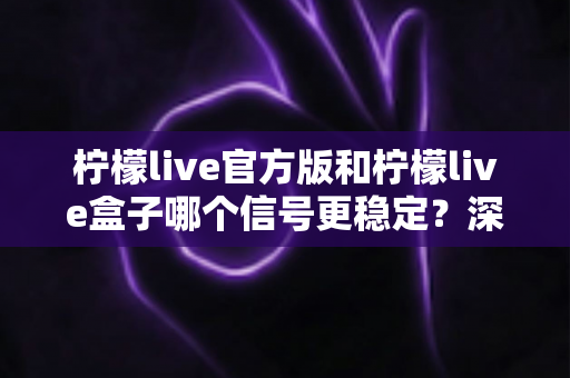 柠檬live官方版和柠檬live盒子哪个信号更稳定?深度对比解析与选购全指南 柠檬live官方版和柠檬live盒子哪个信号更稳定?深度对比解析与选购全指南