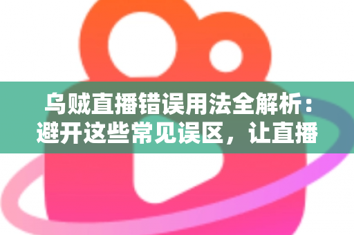 乌贼直播错误用法全解析：避开这些常见误区，让直播效果翻倍