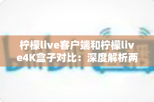 柠檬live客户端和柠檬live4K盒子对比：深度解析两大观影方案，帮你找到最适合的家庭影音选择