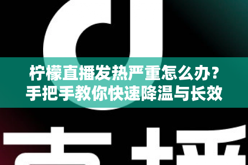 柠檬直播发热严重怎么办？手把手教你快速降温与长效预防实用指南