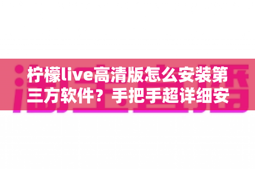 柠檬live高清版怎么安装第三方软件？手把手超详细安装教程与避坑指南，新手一看就会！