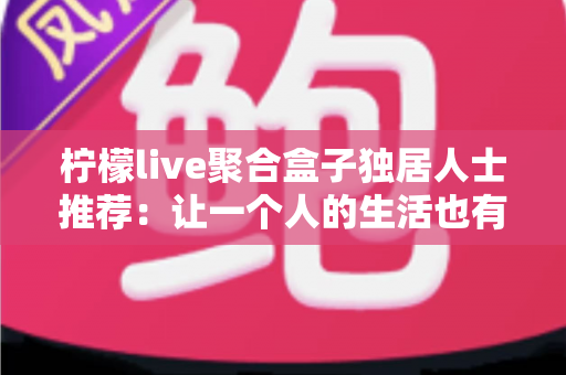 柠檬live聚合盒子独居人士推荐：让一个人的生活也有热闹陪伴的居家娱乐神器