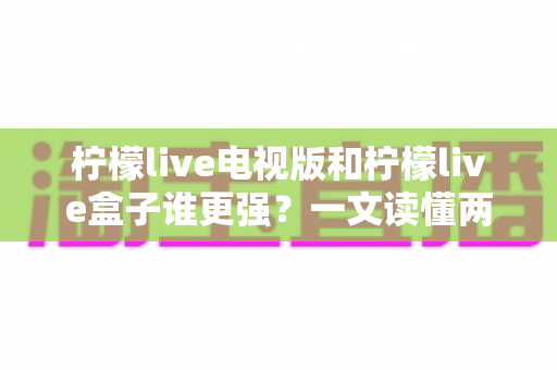 柠檬live电视版和柠檬live盒子谁更强？一文读懂两种方案的真实差距与选购指南