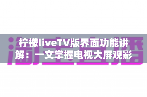 柠檬liveTV版界面功能讲解:一文掌握电视大屏观影的全部核心功能与实用技巧 柠檬liveTV版界面功能讲解:一文掌握电视大屏观影的全部核心功能与实用技巧