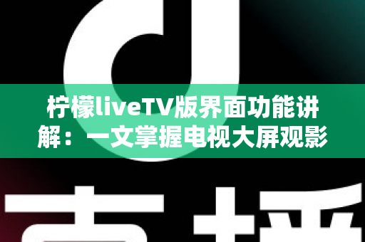 柠檬liveTV版界面功能讲解:一文掌握电视大屏观影的全部核心功能与实用技巧 柠檬liveTV版界面功能讲解:一文掌握电视大屏观影的全部核心功能与实用技巧