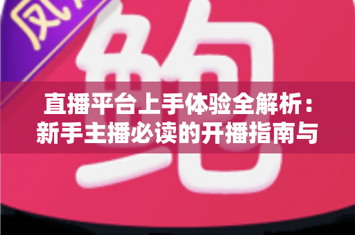 直播平台上手体验全解析:新手主播必读的开播指南与真实评测 直播平台上手体验全解析:新手主播必读的开播指南与真实评测
