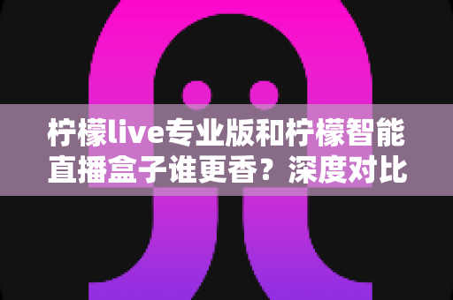 柠檬live专业版和柠檬智能直播盒子谁更香?深度对比帮你一次选对开播利器 柠檬live专业版和柠檬智能直播盒子谁更香?深度对比帮你一次选对开播利器