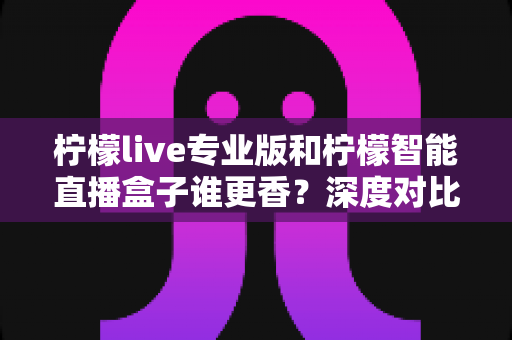 柠檬live专业版和柠檬智能直播盒子谁更香?深度对比帮你一次选对开播利器 柠檬live专业版和柠檬智能直播盒子谁更香?深度对比帮你一次选对开播利器