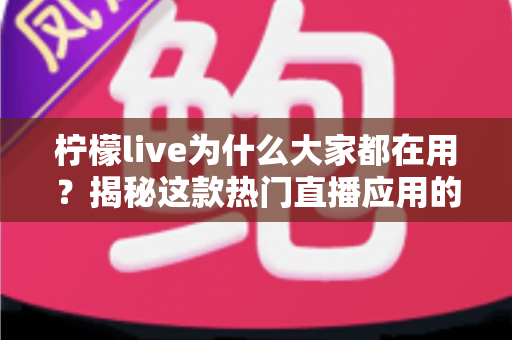 柠檬live为什么大家都在用？揭秘这款热门直播应用的走红真相与核心优势