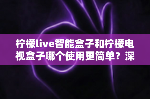 柠檬live智能盒子和柠檬电视盒子哪个使用更简单？深度评测帮你选对不选贵