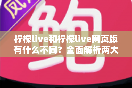 柠檬live和柠檬live网页版有什么不同?全面解析两大版本的核心差异与选择指南 柠檬live和柠檬live网页版有什么不同?全面解析两大版本的核心差异与选择指南