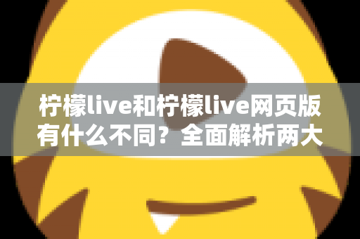 柠檬live和柠檬live网页版有什么不同?全面解析两大版本的核心差异与选择指南 柠檬live和柠檬live网页版有什么不同?全面解析两大版本的核心差异与选择指南