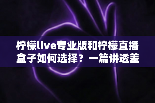 柠檬live专业版和柠檬直播盒子如何选择?一篇讲透差异、场景与选购技巧的实用指南 柠檬live专业版和柠檬直播盒子如何选择?一篇讲透差异、场景与选购技巧的实用指南