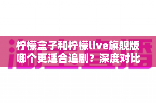 柠檬盒子和柠檬live旗舰版哪个更适合追剧?深度对比评测帮你找到最佳追剧神器 柠檬盒子和柠檬live旗舰版哪个更适合追剧?深度对比评测帮你找到最佳追剧神器
