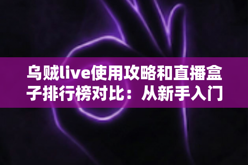 乌贼live使用攻略和直播盒子排行榜对比:从新手入门到理性选购的全方位指南 乌贼live使用攻略和直播盒子排行榜对比:从新手入门到理性选购的全方位指南
