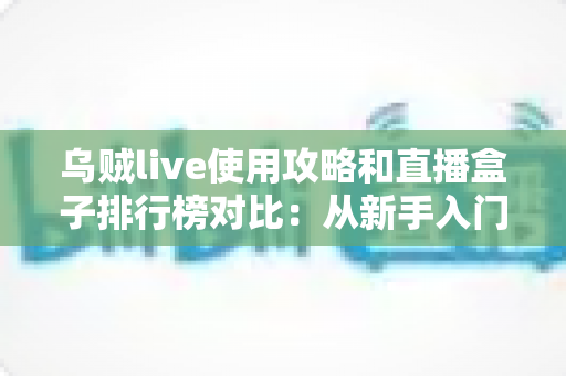 乌贼live使用攻略和直播盒子排行榜对比：从新手入门到理性选购的全方位指南
