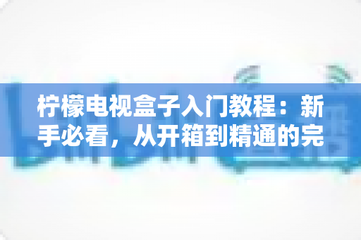 柠檬电视盒子入门教程：新手必看，从开箱到精通的完整设置指南