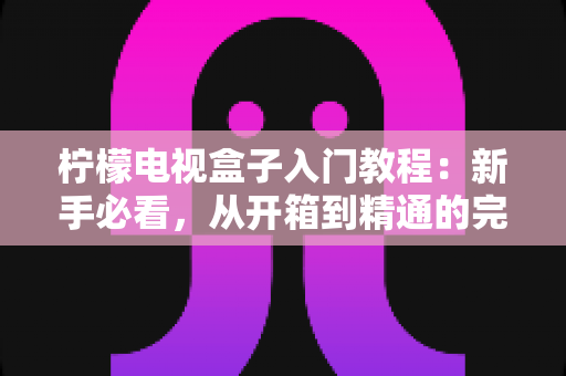 柠檬电视盒子入门教程：新手必看，从开箱到精通的完整设置指南