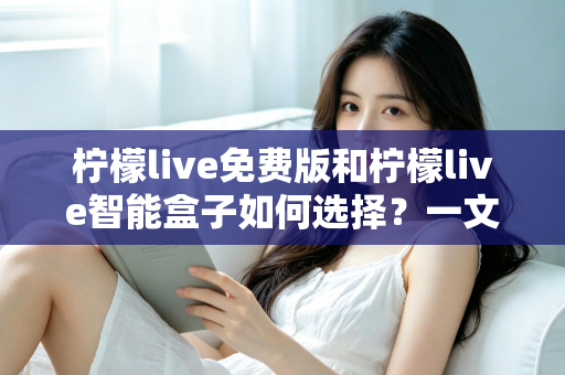 柠檬live免费版和柠檬live智能盒子如何选择?一文看懂两者差异,选对更适合你的观看方案 柠檬live免费版和柠檬live智能盒子如何选择?一文看懂两者差异,选对更适合你的观看方案