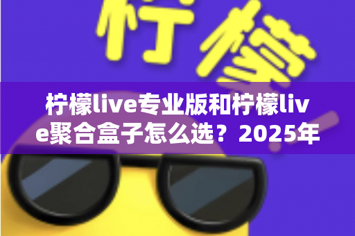 柠檬live专业版和柠檬live聚合盒子怎么选？2025年最全对比选购指南，一篇看懂不踩坑