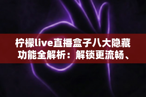 柠檬live直播盒子八大隐藏功能全解析：解锁更流畅、更省心的直播观看新体验