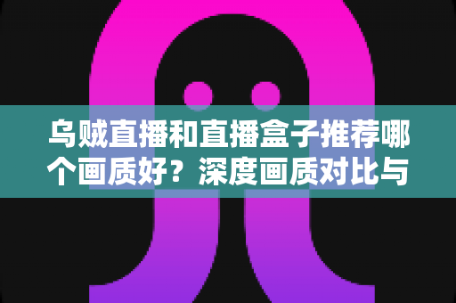 乌贼直播和直播盒子推荐哪个画质好?深度画质对比与实用选择指南,帮你找到最适合的观赛方式 乌贼直播和直播盒子推荐哪个画质好?深度画质对比与实用选择指南,帮你找到最适合的观赛方式