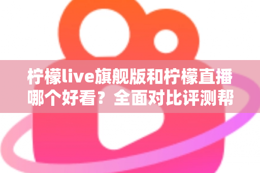 柠檬live旗舰版和柠檬直播哪个好看?全面对比评测帮你做出最佳选择 柠檬live旗舰版和柠檬直播哪个好看?全面对比评测帮你做出最佳选择