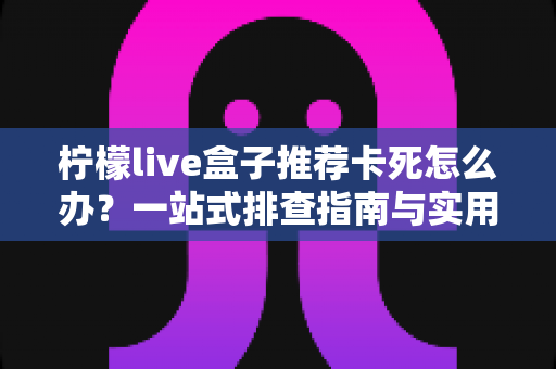 柠檬live盒子推荐卡死怎么办？一站式排查指南与实用解决技巧