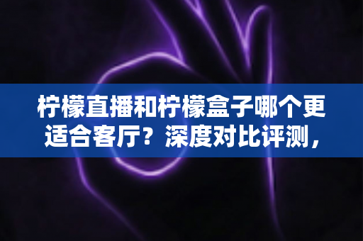 柠檬直播和柠檬盒子哪个更适合客厅?深度对比评测,助你打造更舒适的家庭大屏观影体验 柠檬直播和柠檬盒子哪个更适合客厅?深度对比评测,助你打造更舒适的家庭大屏观影体验