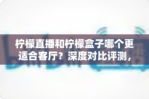 柠檬直播和柠檬盒子哪个更适合客厅?深度对比评测,助你打造更舒适的家庭大屏观影体验 柠檬直播和柠檬盒子哪个更适合客厅?深度对比评测,助你打造更舒适的家庭大屏观影体验
