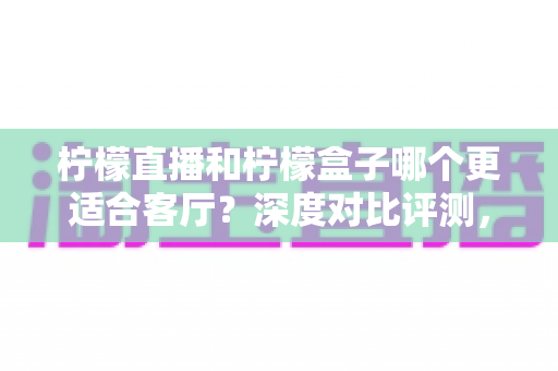 柠檬直播和柠檬盒子哪个更适合客厅?深度对比评测,助你打造更舒适的家庭大屏观影体验 柠檬直播和柠檬盒子哪个更适合客厅?深度对比评测,助你打造更舒适的家庭大屏观影体验