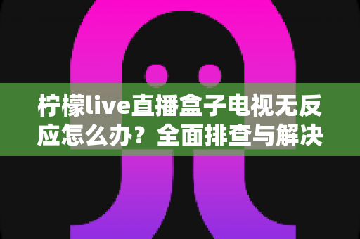 柠檬live直播盒子电视无反应怎么办？全面排查与解决方案指南