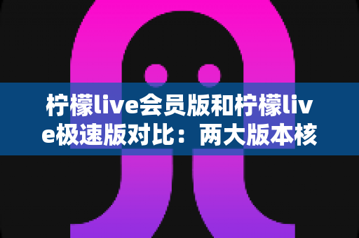 柠檬live会员版和柠檬live极速版对比：两大版本核心差异全解析，帮你找到最适合自己的观播选择
