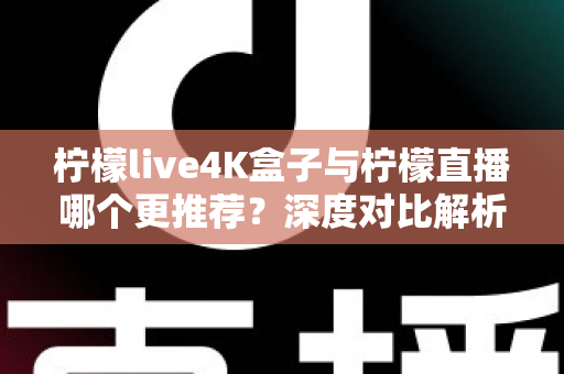 柠檬live4K盒子与柠檬直播哪个更推荐？深度对比解析助你选对观影方案