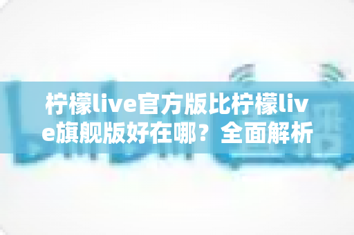 柠檬live官方版比柠檬live旗舰版好在哪?全面解析助你选对版本 柠檬live官方版比柠檬live旗舰版好在哪?全面解析助你选对版本