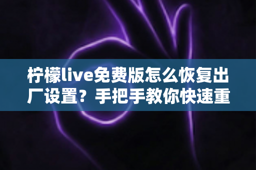 柠檬live免费版怎么恢复出厂设置？手把手教你快速重置应用，轻松解决卡顿闪退难题