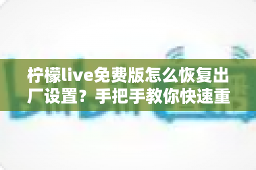 柠檬live免费版怎么恢复出厂设置？手把手教你快速重置应用，轻松解决卡顿闪退难题