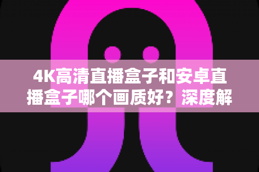 4K高清直播盒子和安卓直播盒子哪个画质好?深度解析助你选对不踩坑 4K高清直播盒子和安卓直播盒子哪个画质好?深度解析助你选对不踩坑