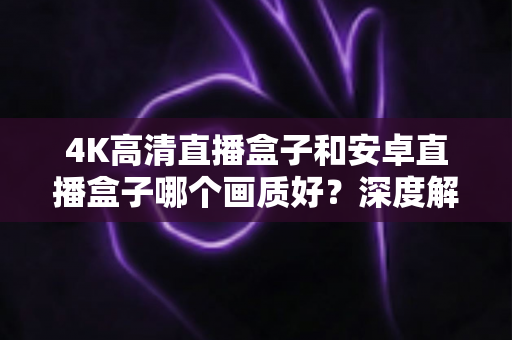 4K高清直播盒子和安卓直播盒子哪个画质好?深度解析助你选对不踩坑 4K高清直播盒子和安卓直播盒子哪个画质好?深度解析助你选对不踩坑