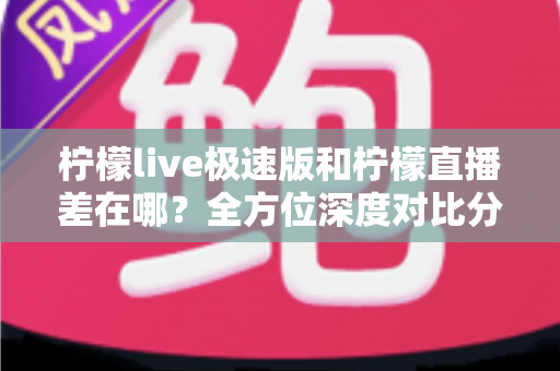 柠檬live极速版和柠檬直播差在哪?全方位深度对比分析,帮你一眼选出最适合自己的版本 柠檬live极速版和柠檬直播差在哪?全方位深度对比分析,帮你一眼选出最适合自己的版本