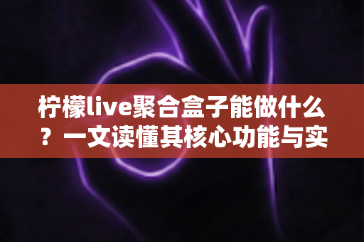 柠檬live聚合盒子能做什么？一文读懂其核心功能与实用价值